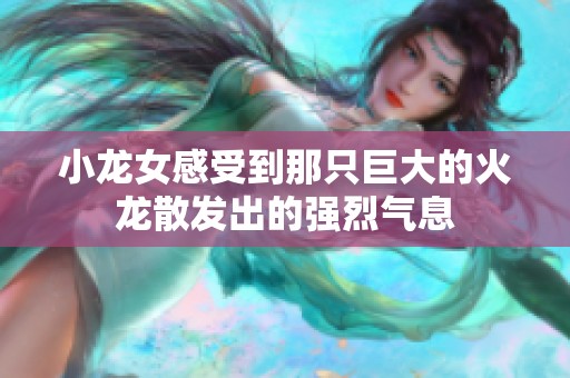 小龙女感受到那只巨大的火龙散发出的强烈气息