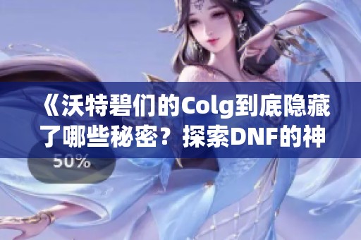 《沃特碧们的Colg到底隐藏了哪些秘密？探索DNF的神秘藏宝》