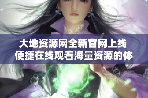 大地资源网全新官网上线 便捷在线观看海量资源的体验分享