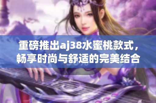 重磅推出aj38水蜜桃款式，畅享时尚与舒适的完美结合