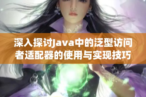 深入探讨Java中的泛型访问者适配器的使用与实现技巧