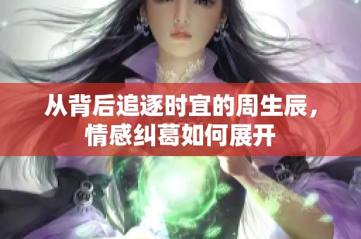 从背后追逐时宜的周生辰，情感纠葛如何展开