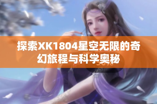 探索XK1804星空无限的奇幻旅程与科学奥秘