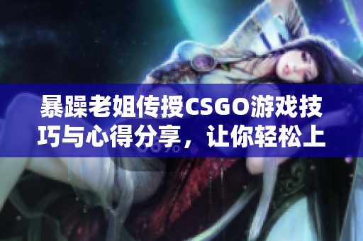 暴躁老姐传授CSGO游戏技巧与心得分享，让你轻松上分