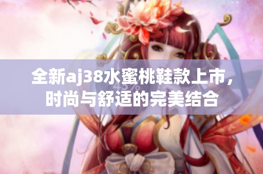 全新aj38水蜜桃鞋款上市，时尚与舒适的完美结合