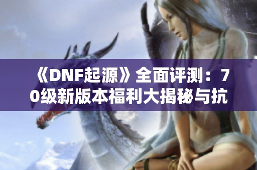 《DNF起源》全面评测：70级新版本福利大揭秘与抗魔值解析