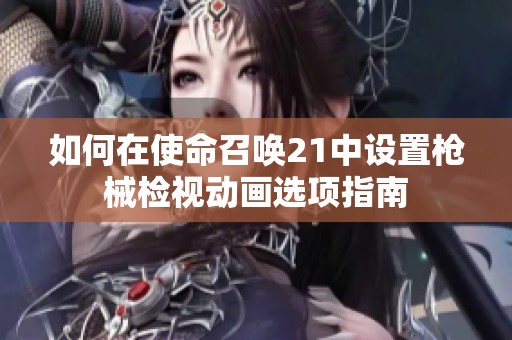 如何在使命召唤21中设置枪械检视动画选项指南