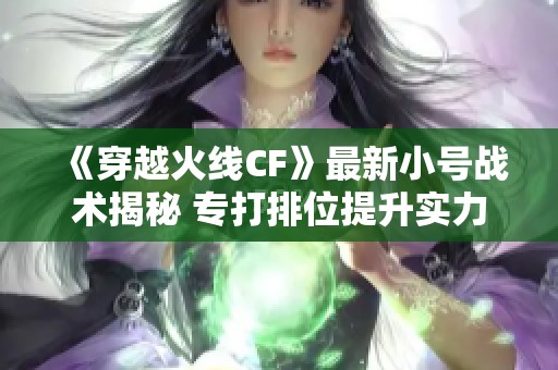 《穿越火线CF》最新小号战术揭秘 专打排位提升实力