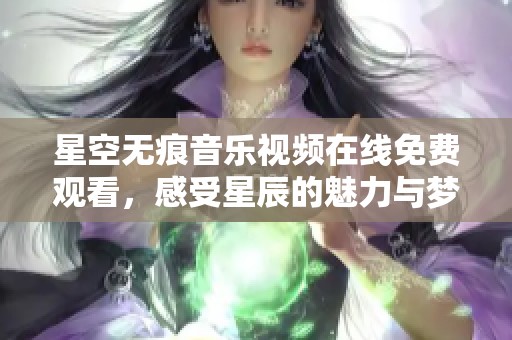 星空无痕音乐视频在线免费观看，感受星辰的魅力与梦想