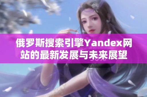 俄罗斯搜索引擎Yandex网站的最新发展与未来展望