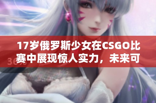 17岁俄罗斯少女在CSGO比赛中展现惊人实力，未来可期