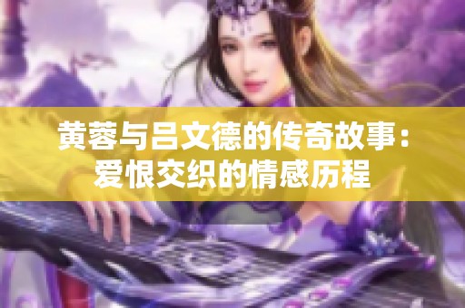 黄蓉与吕文德的传奇故事：爱恨交织的情感历程