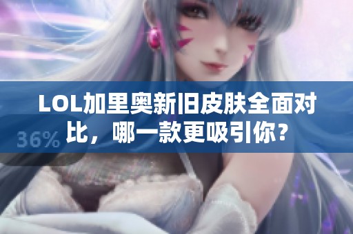 LOL加里奥新旧皮肤全面对比，哪一款更吸引你？