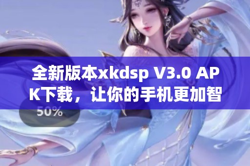 全新版本xkdsp V3.0 APK下载，让你的手机更加智能化