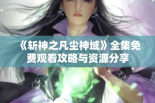 《斩神之凡尘神域》全集免费观看攻略与资源分享