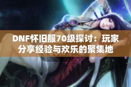 DNF怀旧服70级探讨：玩家分享经验与欢乐的聚集地