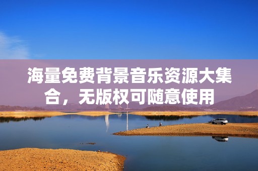 海量免费背景音乐资源大集合，无版权可随意使用