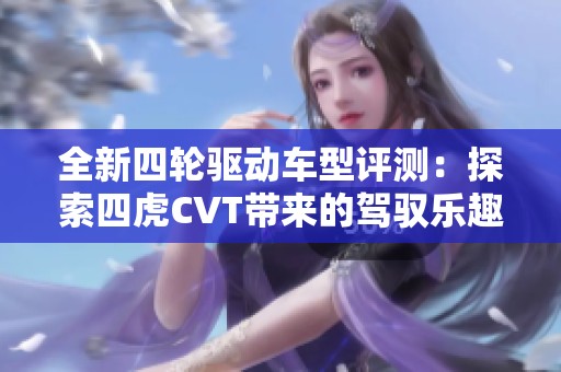 全新四轮驱动车型评测：探索四虎CVT带来的驾驭乐趣