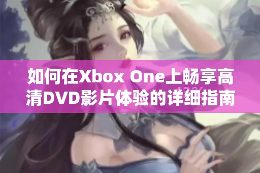 如何在Xbox One上畅享高清DVD影片体验的详细指南