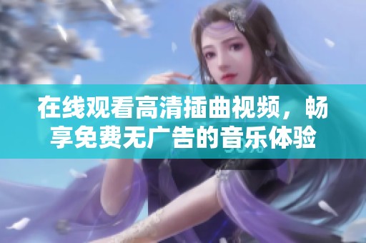 在线观看高清插曲视频，畅享免费无广告的音乐体验