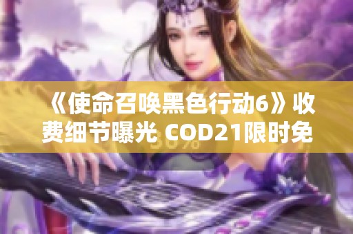 《使命召唤黑色行动6》收费细节曝光 COD21限时免费游玩全攻略揭秘