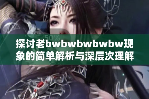 探讨老bwbwbwbwbw现象的简单解析与深层次理解