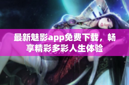 最新魅影app免费下载，畅享精彩多彩人生体验