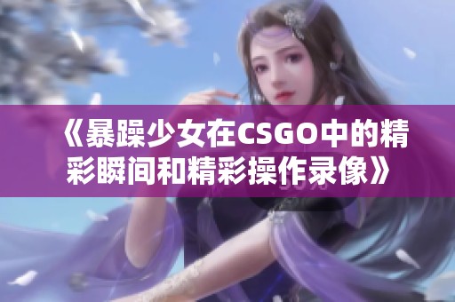 《暴躁少女在CSGO中的精彩瞬间和精彩操作录像》