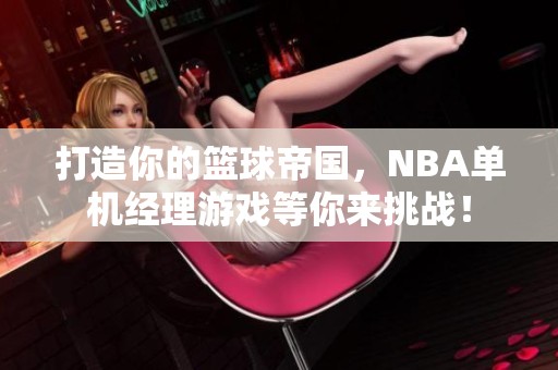 打造你的篮球帝国，NBA单机经理游戏等你来挑战！