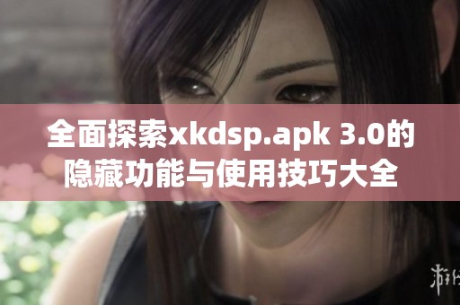 全面探索xkdsp.apk 3.0的隐藏功能与使用技巧大全