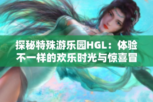 探秘特殊游乐园HGL：体验不一样的欢乐时光与惊喜冒险