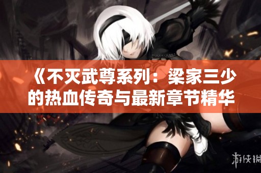 《不灭武尊系列：梁家三少的热血传奇与最新章节精华》