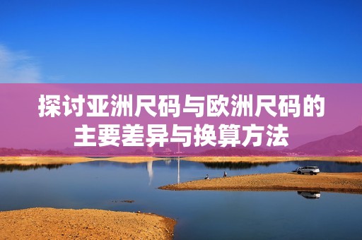 探讨亚洲尺码与欧洲尺码的主要差异与换算方法