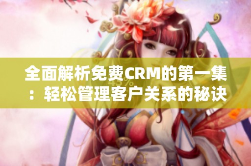 全面解析免费CRM的第一集：轻松管理客户关系的秘诀