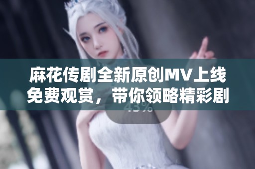 麻花传剧全新原创MV上线免费观赏，带你领略精彩剧情