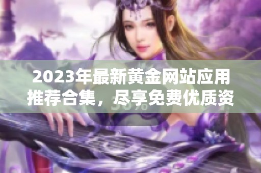 2023年最新黄金网站应用推荐合集，尽享免费优质资源