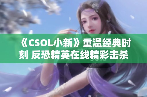 《CSOL小新》重温经典时刻 反恐精英在线精彩击杀集锦