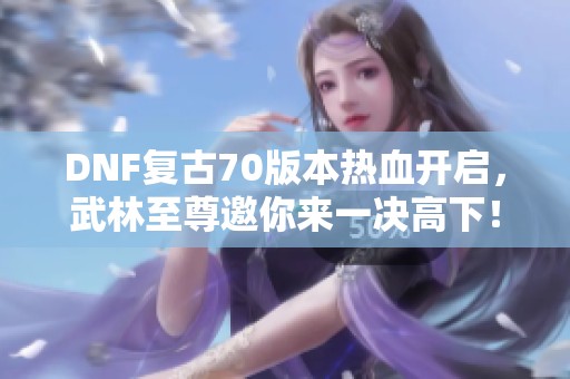 DNF复古70版本热血开启，武林至尊邀你来一决高下！