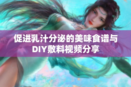 促进乳汁分泌的美味食谱与DIY敷料视频分享