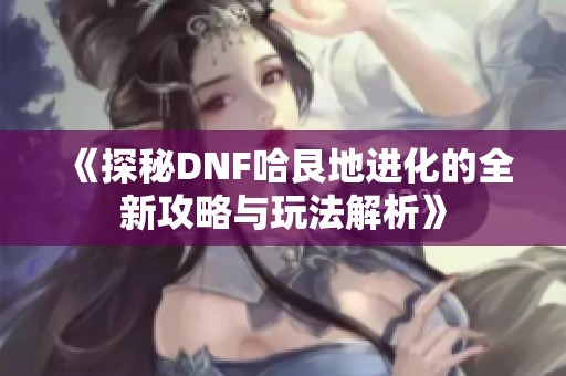 《探秘DNF哈艮地进化的全新攻略与玩法解析》