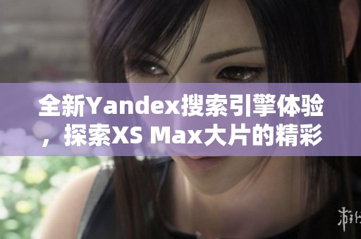 全新Yandex搜索引擎体验，探索XS Max大片的精彩内容