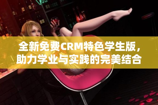 全新免费CRM特色学生版，助力学业与实践的完美结合