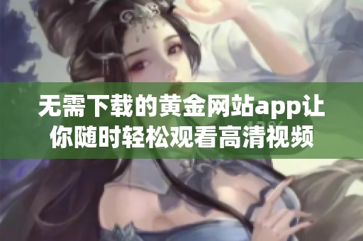 无需下载的黄金网站app让你随时轻松观看高清视频