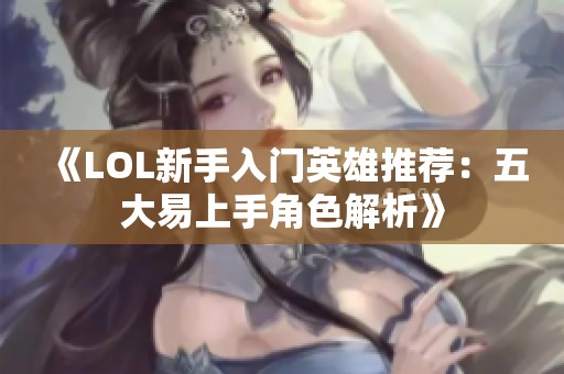 《LOL新手入门英雄推荐：五大易上手角色解析》