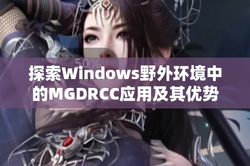 探索Windows野外环境中的MGDRCC应用及其优势解析