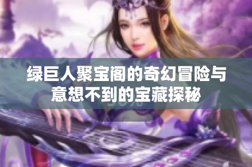 绿巨人聚宝阁的奇幻冒险与意想不到的宝藏探秘