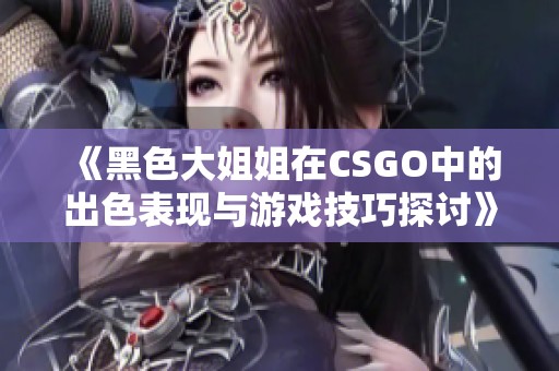 《黑色大姐姐在CSGO中的出色表现与游戏技巧探讨》