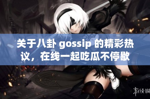 关于八卦 gossip 的精彩热议，在线一起吃瓜不停歇