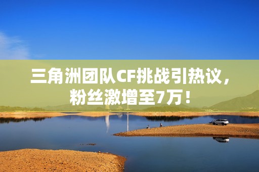 三角洲团队CF挑战引热议，粉丝激增至7万！