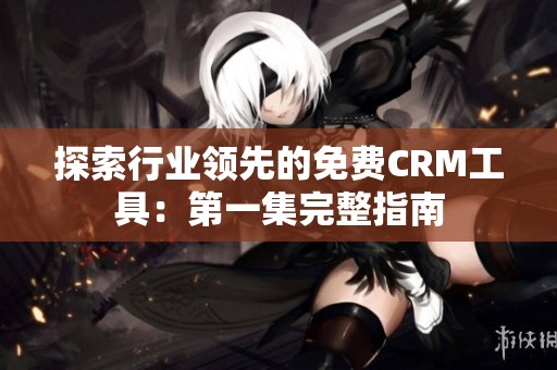 探索行业领先的免费CRM工具：第一集完整指南